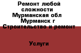 Ремонт любой сложности - Мурманская обл., Мурманск г. Строительство и ремонт » Услуги   . Мурманская обл.,Мурманск г.